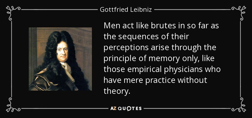 Men act like brutes in so far as the sequences of their perceptions arise through the principle of memory only, like those empirical physicians who have mere practice without theory. - Gottfried Leibniz