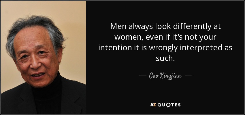 Men always look differently at women, even if it's not your intention it is wrongly interpreted as such. - Gao Xingjian
