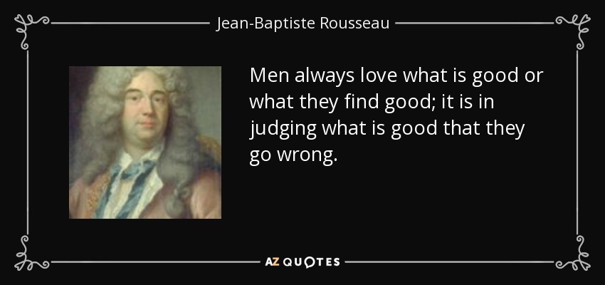 Men always love what is good or what they find good; it is in judging what is good that they go wrong. - Jean-Baptiste Rousseau