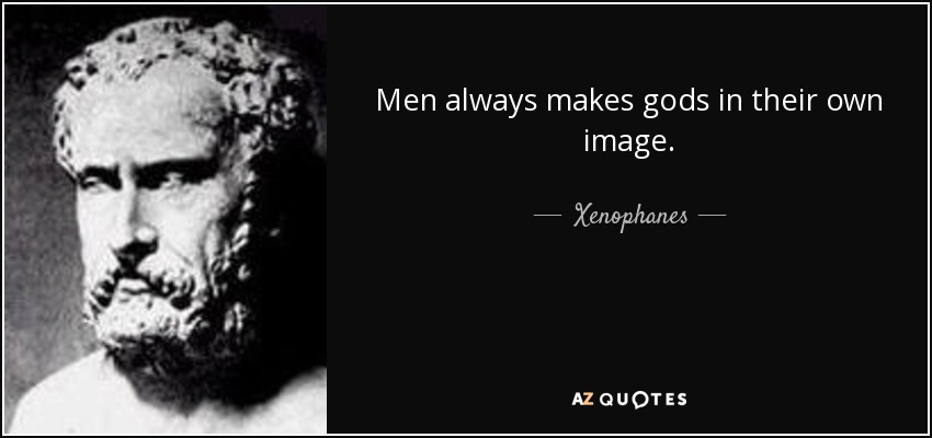 Men always makes gods in their own image. - Xenophanes
