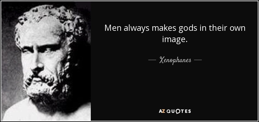 Men always makes gods in their own image. - Xenophanes
