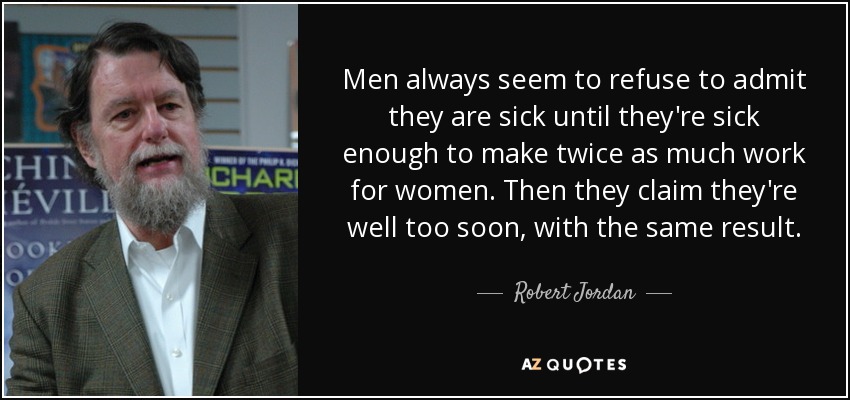 Men always seem to refuse to admit they are sick until they're sick enough to make twice as much work for women. Then they claim they're well too soon, with the same result. - Robert Jordan