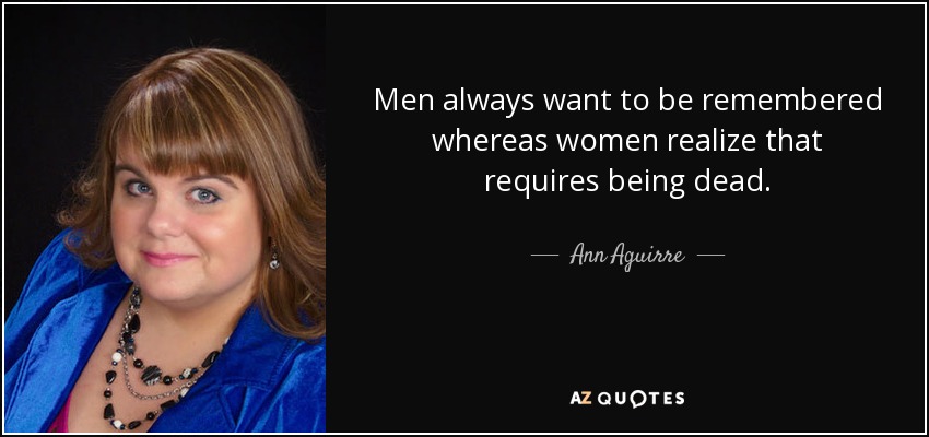 Men always want to be remembered whereas women realize that requires being dead. - Ann Aguirre