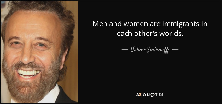 Men and women are immigrants in each other's worlds. - Yakov Smirnoff