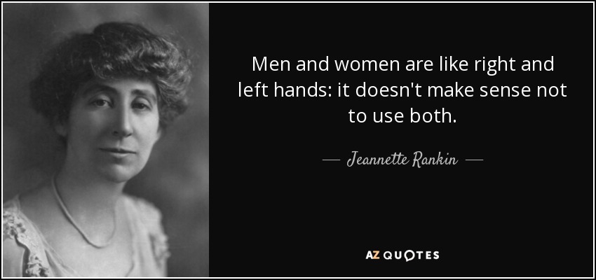 Men and women are like right and left hands: it doesn't make sense not to use both. - Jeannette Rankin