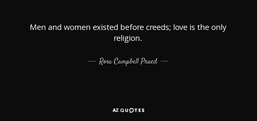 Men and women existed before creeds; love is the only religion. - Rosa Campbell Praed