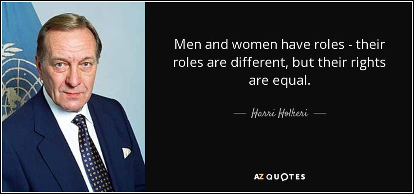 Men and women have roles - their roles are different, but their rights are equal. - Harri Holkeri