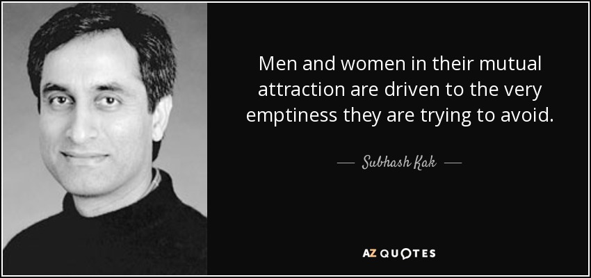 Men and women in their mutual attraction are driven to the very emptiness they are trying to avoid. - Subhash Kak