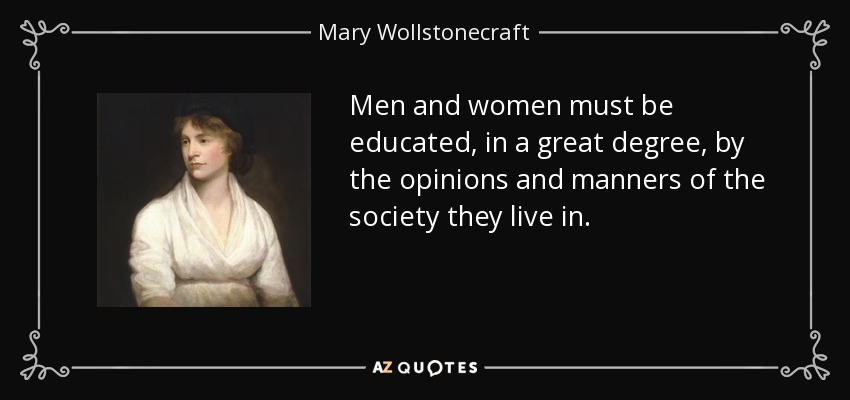 Men and women must be educated, in a great degree, by the opinions and manners of the society they live in. - Mary Wollstonecraft