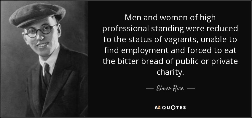 Men and women of high professional standing were reduced to the status of vagrants, unable to find employment and forced to eat the bitter bread of public or private charity. - Elmer Rice