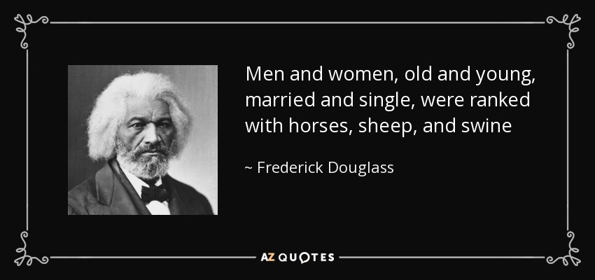 Men and women, old and young, married and single, were ranked with horses, sheep, and swine - Frederick Douglass