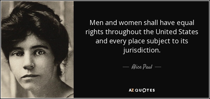 Men and women shall have equal rights throughout the United States and every place subject to its jurisdiction. - Alice Paul