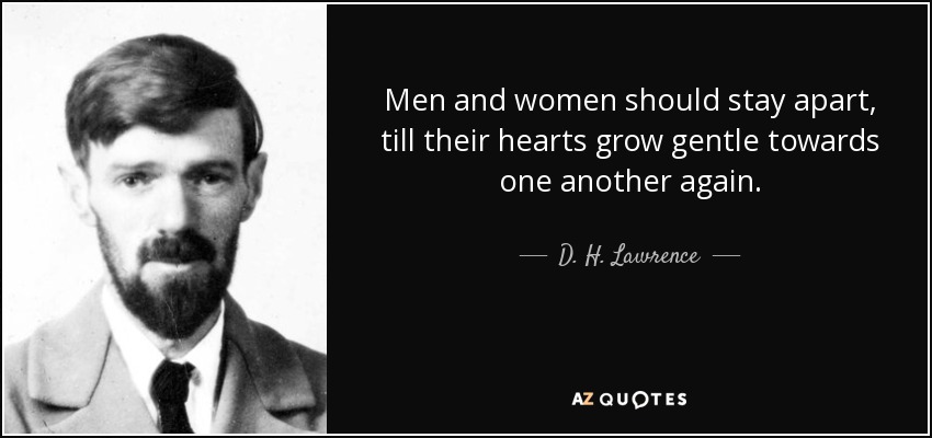 Men and women should stay apart, till their hearts grow gentle towards one another again. - D. H. Lawrence