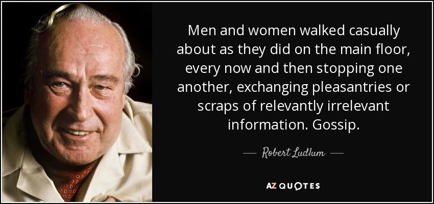 Men and women walked casually about as they did on the main floor, every now and then stopping one another, exchanging pleasantries or scraps of relevantly irrelevant information. Gossip. - Robert Ludlum