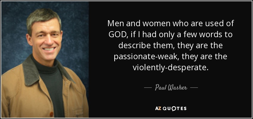 Men and women who are used of GOD, if I had only a few words to describe them, they are the passionate-weak, they are the violently-desperate. - Paul Washer