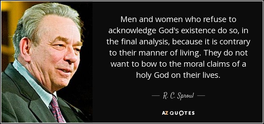 Men and women who refuse to acknowledge God's existence do so, in the final analysis, because it is contrary to their manner of living. They do not want to bow to the moral claims of a holy God on their lives. - R. C. Sproul