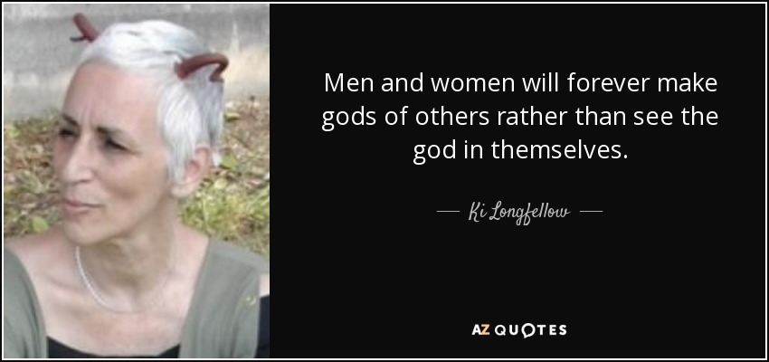 Men and women will forever make gods of others rather than see the god in themselves. - Ki Longfellow