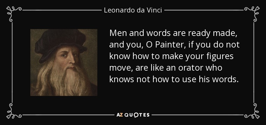 Men and words are ready made, and you, O Painter, if you do not know how to make your figures move, are like an orator who knows not how to use his words. - Leonardo da Vinci