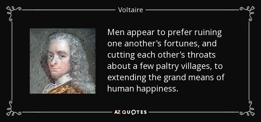 Men appear to prefer ruining one another's fortunes, and cutting each other's throats about a few paltry villages, to extending the grand means of human happiness. - Voltaire