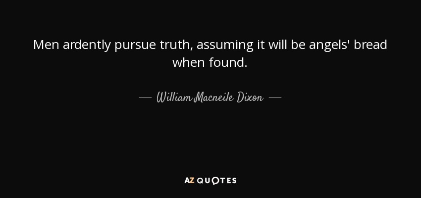Men ardently pursue truth, assuming it will be angels' bread when found. - William Macneile Dixon