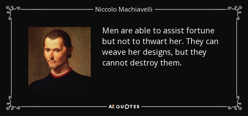 Men are able to assist fortune but not to thwart her. They can weave her designs, but they cannot destroy them. - Niccolo Machiavelli