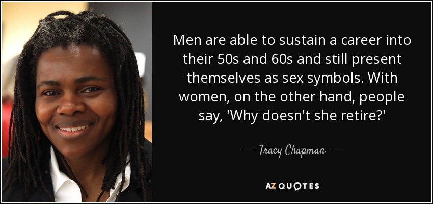 Men are able to sustain a career into their 50s and 60s and still present themselves as sex symbols. With women, on the other hand, people say, 'Why doesn't she retire?' - Tracy Chapman