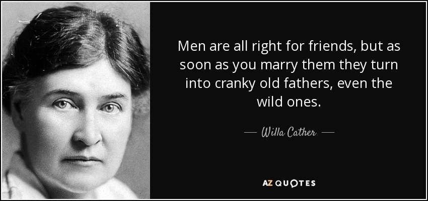 Men are all right for friends, but as soon as you marry them they turn into cranky old fathers, even the wild ones. - Willa Cather