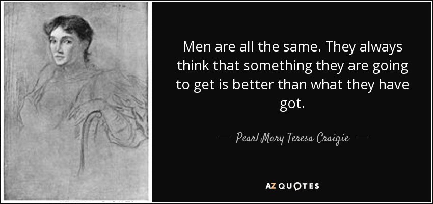 Men are all the same. They always think that something they are going to get is better than what they have got. - Pearl Mary Teresa Craigie