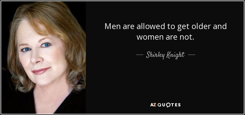 Men are allowed to get older and women are not. - Shirley Knight
