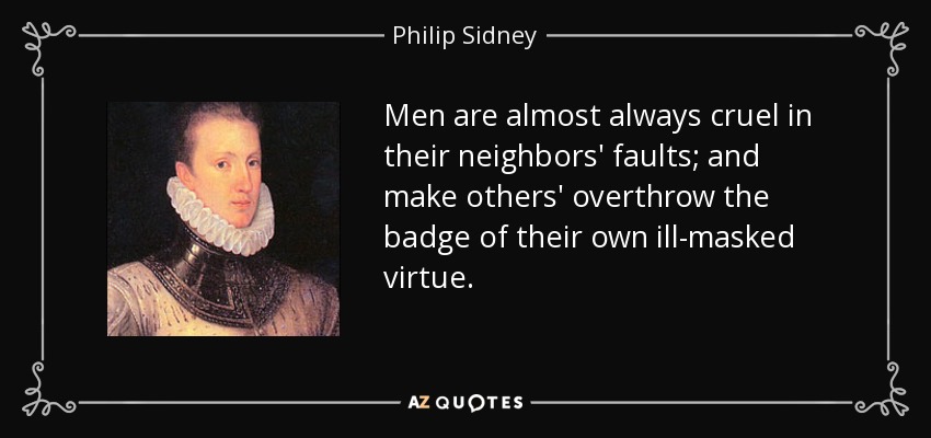 Men are almost always cruel in their neighbors' faults; and make others' overthrow the badge of their own ill-masked virtue. - Philip Sidney