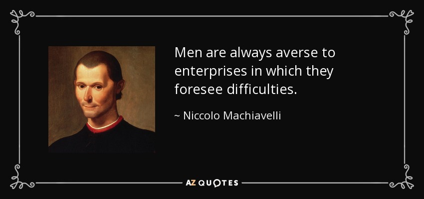 Men are always averse to enterprises in which they foresee difficulties. - Niccolo Machiavelli