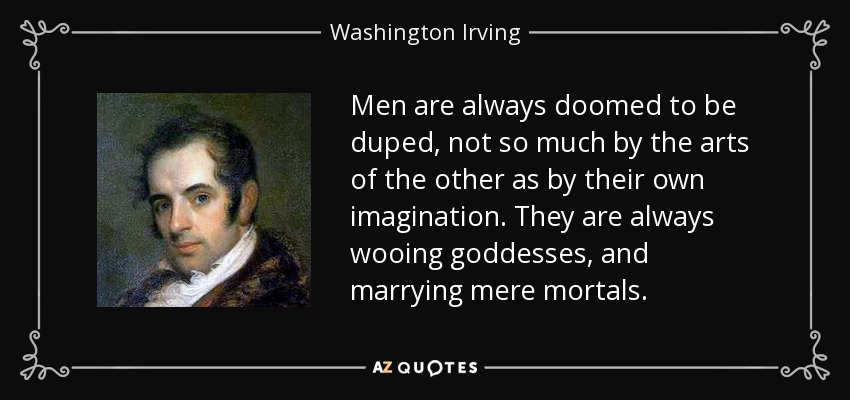 Men are always doomed to be duped, not so much by the arts of the other as by their own imagination. They are always wooing goddesses, and marrying mere mortals. - Washington Irving