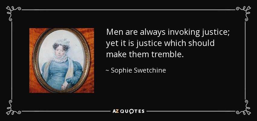 Men are always invoking justice; yet it is justice which should make them tremble. - Sophie Swetchine