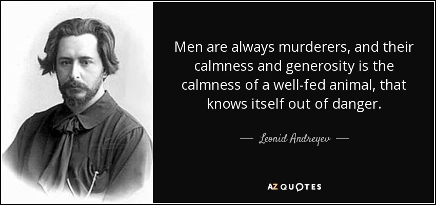 Men are always murderers, and their calmness and generosity is the calmness of a well-fed animal, that knows itself out of danger. - Leonid Andreyev