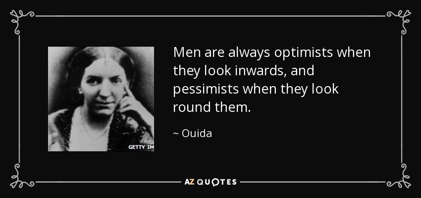 Men are always optimists when they look inwards, and pessimists when they look round them. - Ouida