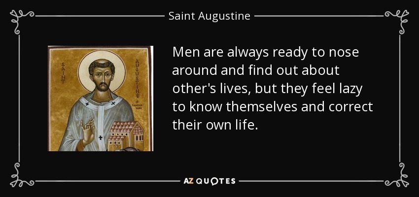 Men are always ready to nose around and find out about other's lives, but they feel lazy to know themselves and correct their own life. - Saint Augustine