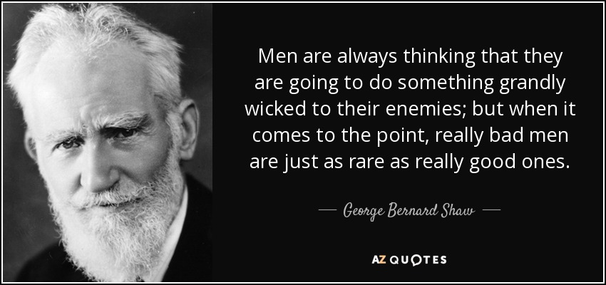 Men are always thinking that they are going to do something grandly wicked to their enemies; but when it comes to the point, really bad men are just as rare as really good ones. - George Bernard Shaw