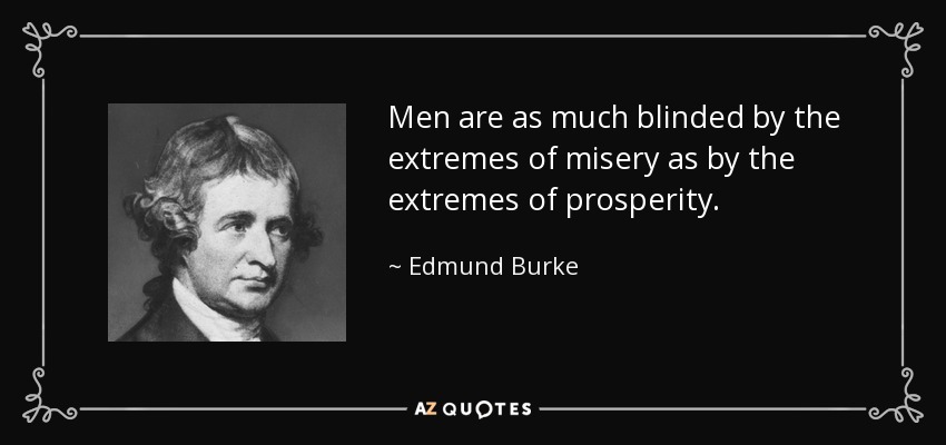 Men are as much blinded by the extremes of misery as by the extremes of prosperity. - Edmund Burke