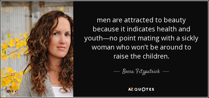 men are attracted to beauty because it indicates health and youth—no point mating with a sickly woman who won’t be around to raise the children. - Becca Fitzpatrick