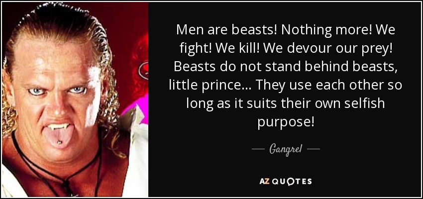 Men are beasts! Nothing more! We fight! We kill! We devour our prey! Beasts do not stand behind beasts, little prince... They use each other so long as it suits their own selfish purpose! - Gangrel