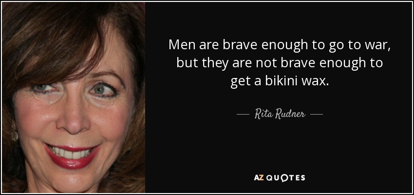 Men are brave enough to go to war, but they are not brave enough to get a bikini wax. - Rita Rudner