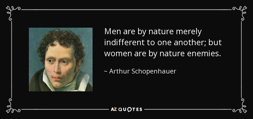 Men are by nature merely indifferent to one another; but women are by nature enemies. - Arthur Schopenhauer
