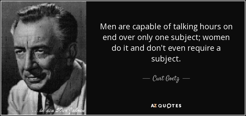 Men are capable of talking hours on end over only one subject; women do it and don't even require a subject. - Curt Goetz