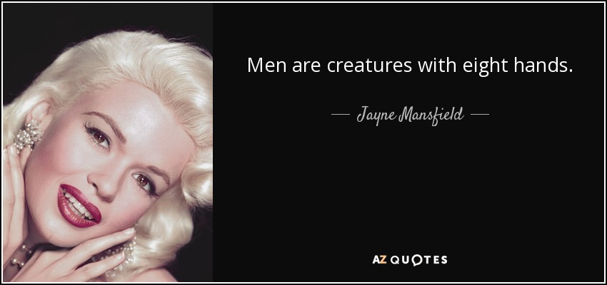 Men are creatures with eight hands. - Jayne Mansfield