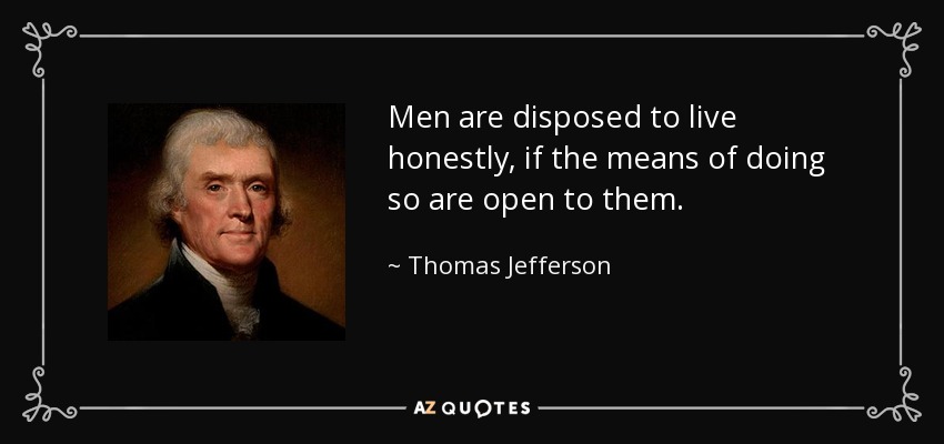 Men are disposed to live honestly, if the means of doing so are open to them. - Thomas Jefferson