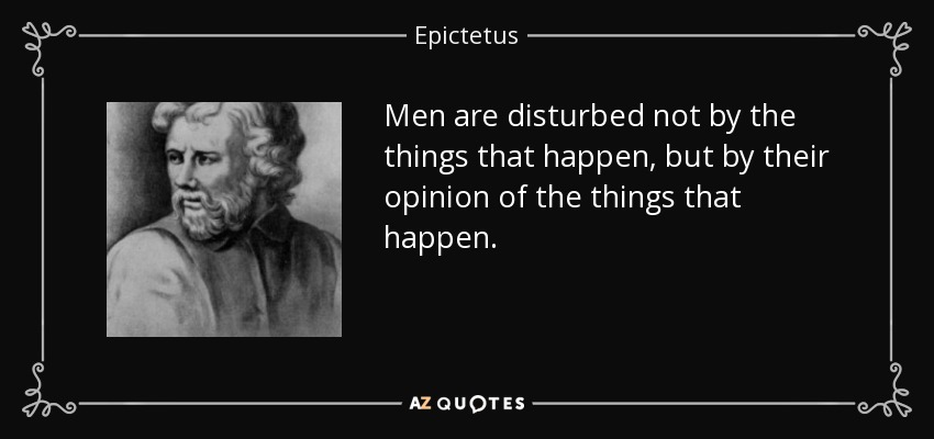 Men are disturbed not by the things that happen, but by their opinion of the things that happen. - Epictetus