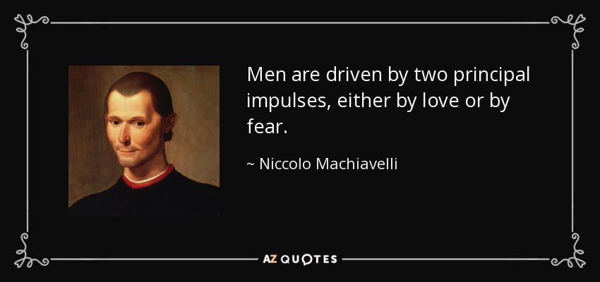 Men are driven by two principal impulses, either by love or by fear. - Niccolo Machiavelli