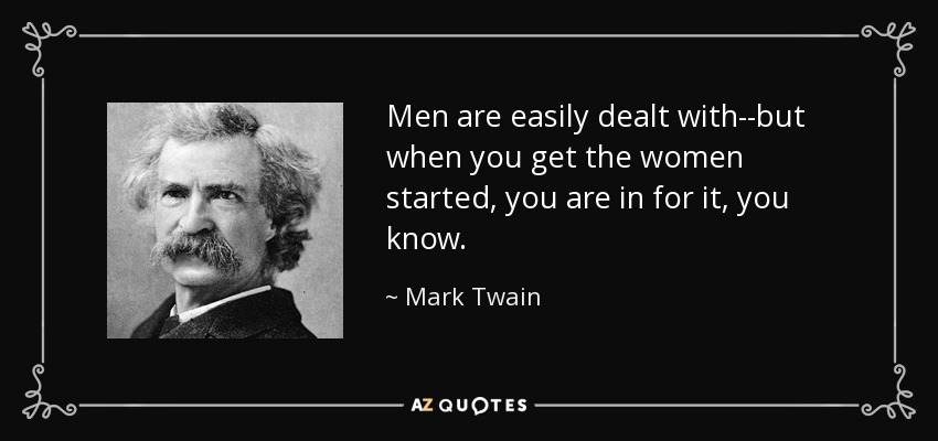 Men are easily dealt with--but when you get the women started, you are in for it, you know. - Mark Twain