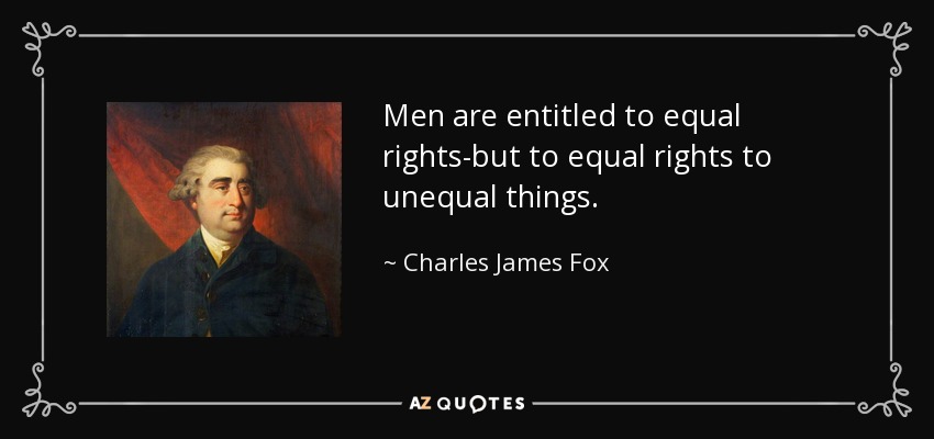 Men are entitled to equal rights-but to equal rights to unequal things. - Charles James Fox