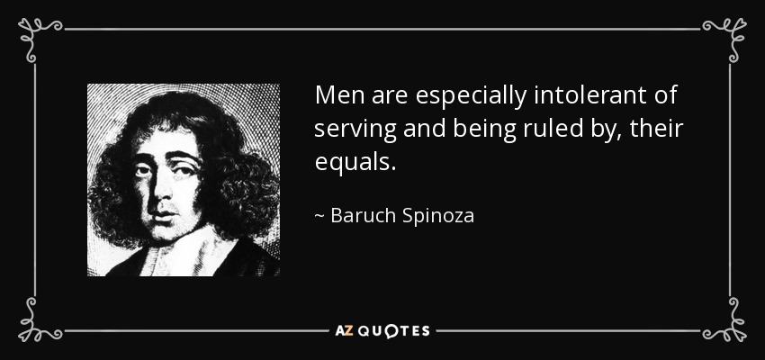 Men are especially intolerant of serving and being ruled by, their equals. - Baruch Spinoza